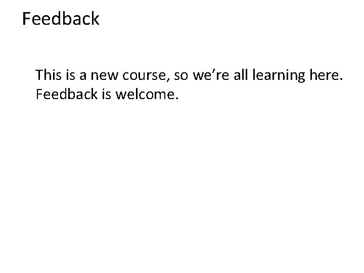 Feedback This is a new course, so we’re all learning here. Feedback is welcome.