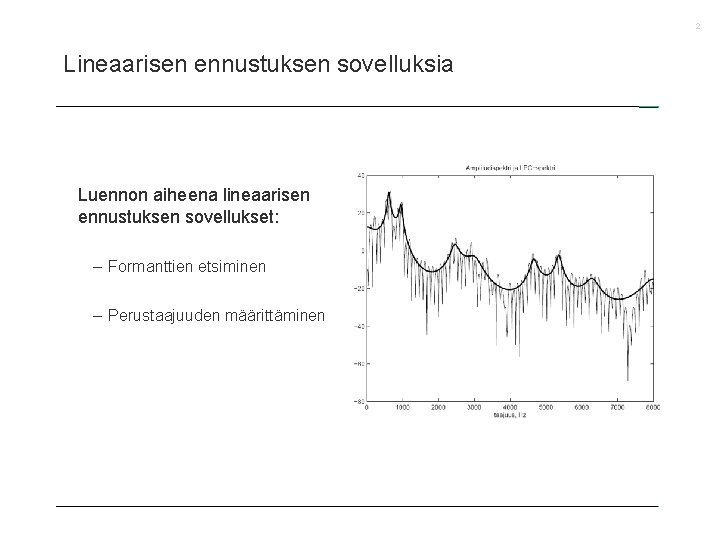 2 Lineaarisen ennustuksen sovelluksia Luennon aiheena lineaarisen ennustuksen sovellukset: – Formanttien etsiminen – Perustaajuuden