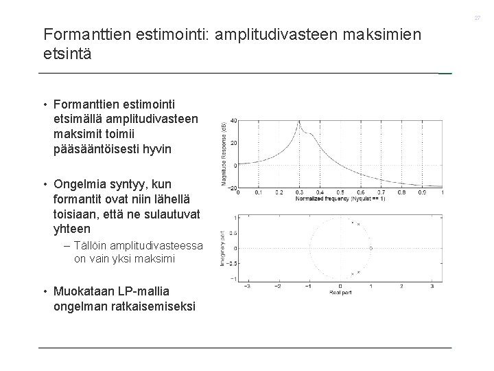 27 Formanttien estimointi: amplitudivasteen maksimien etsintä • Formanttien estimointi etsimällä amplitudivasteen maksimit toimii pääsääntöisesti