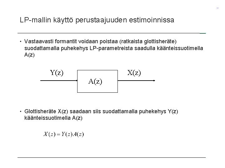 36 LP-mallin käyttö perustaajuuden estimoinnissa • Vastaavasti formantit voidaan poistaa (ratkaista glottisheräte) suodattamalla puhekehys