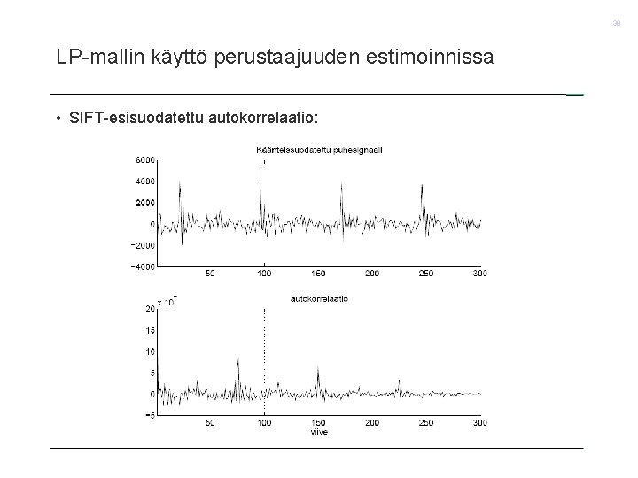 38 LP-mallin käyttö perustaajuuden estimoinnissa • SIFT-esisuodatettu autokorrelaatio: 