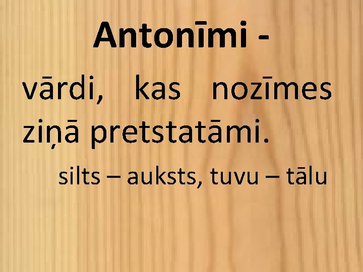 Antonīmi vārdi, kas nozīmes ziņā pretstatāmi. silts – auksts, tuvu – tālu 