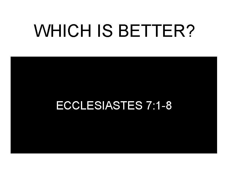 WHICH IS BETTER? ECCLESIASTES 7: 1 -8 