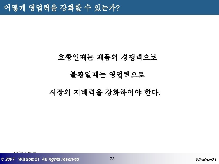 어떻게 영업력을 강화할 수 있는가? 호황일때는 제품의 경쟁력으로 불황일때는 영업력으로 시장의 지배력을 강화하여야 한다.