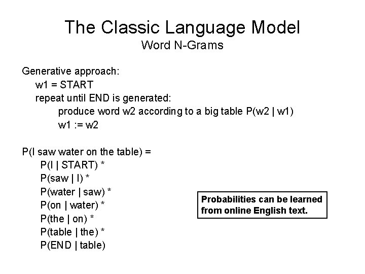 The Classic Language Model Word N-Grams Generative approach: w 1 = START repeat until