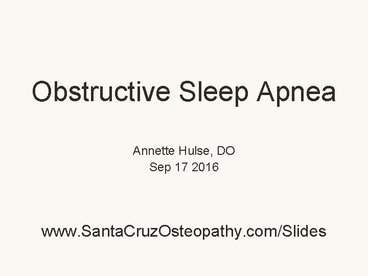 Obstructive Sleep Apnea Annette Hulse, DO Sep 17 2016 www. Santa. Cruz. Osteopathy. com/Slides