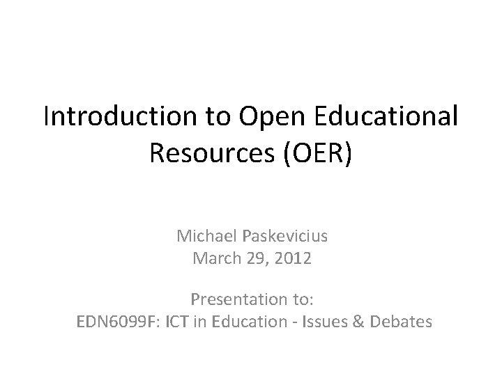 Introduction to Open Educational Resources (OER) Michael Paskevicius March 29, 2012 Presentation to: EDN