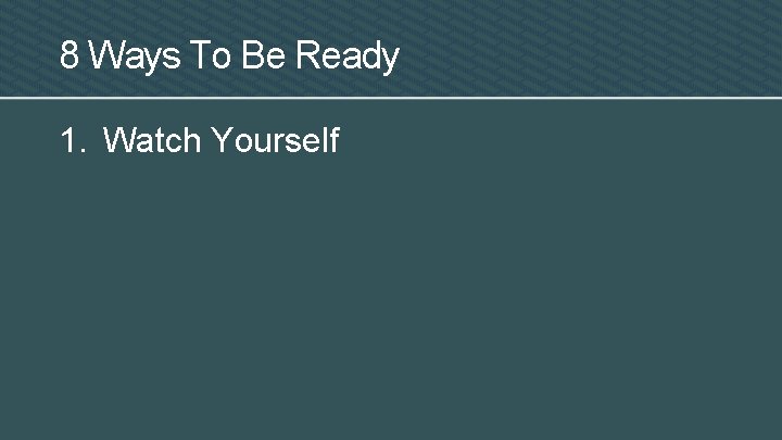 8 Ways To Be Ready 1. Watch Yourself 