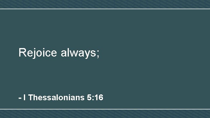 Rejoice always; - I Thessalonians 5: 16 