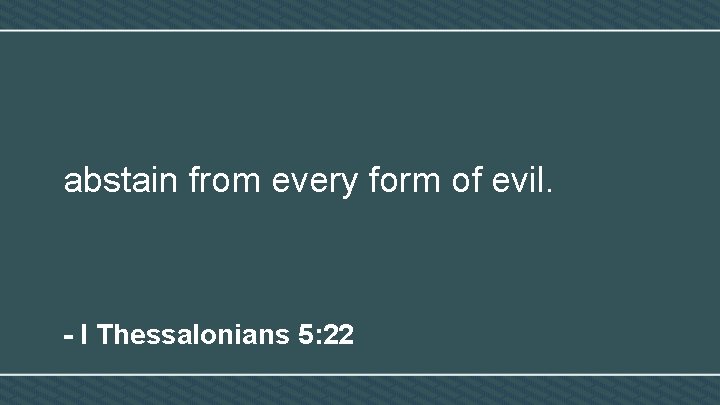 abstain from every form of evil. - I Thessalonians 5: 22 