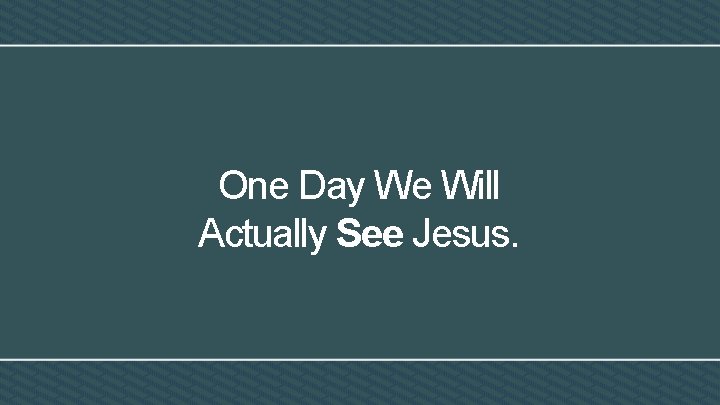 One Day We Will Actually See Jesus. 
