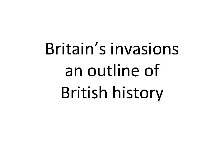 Britain’s invasions an outline of British history 