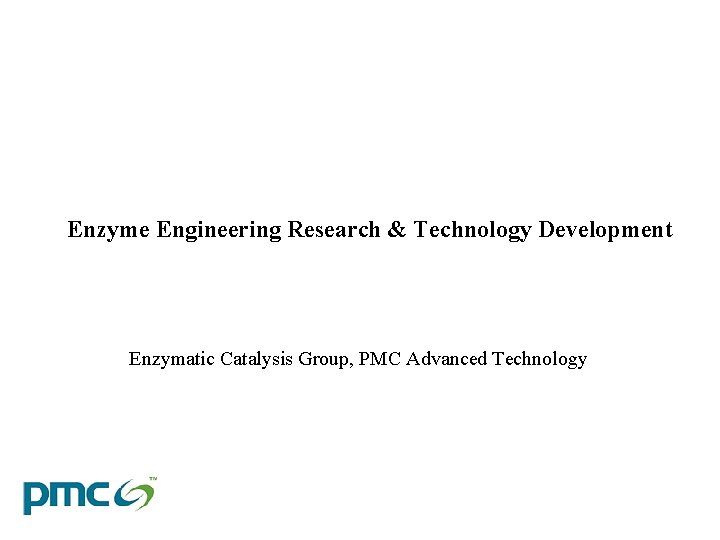 Enzyme Engineering Research & Technology Development Enzymatic Catalysis Group, PMC Advanced Technology 