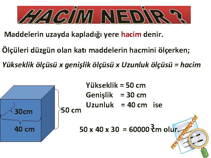 Maddelerin uzayda kapladığı yere hacim denir. Ölçüleri düzgün olan katı maddelerin hacmini ölçerken; Yükseklik