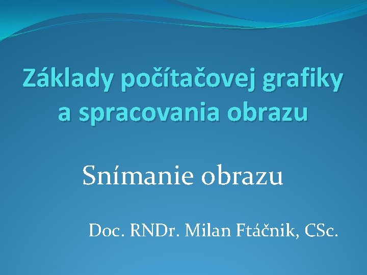Základy počítačovej grafiky a spracovania obrazu Snímanie obrazu Doc. RNDr. Milan Ftáčnik, CSc. 