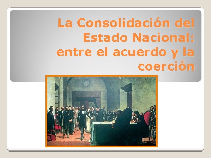 La Consolidación del Estado Nacional: entre el acuerdo y la coerción 