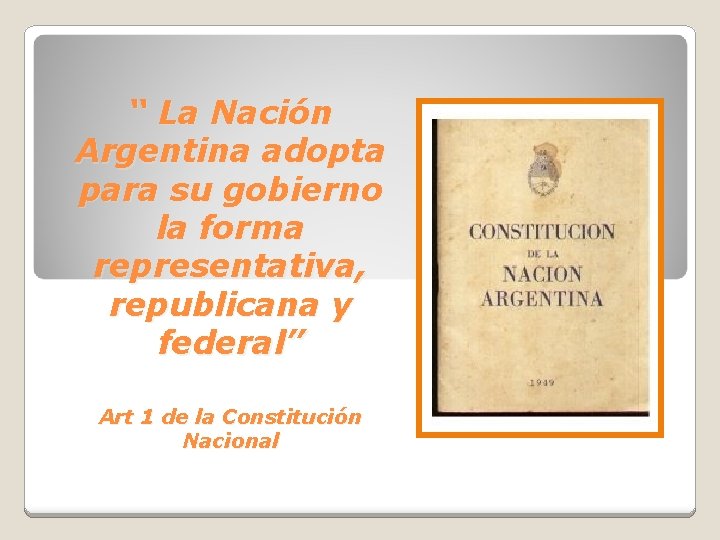 “ La Nación Argentina adopta para su gobierno la forma representativa, republicana y federal”