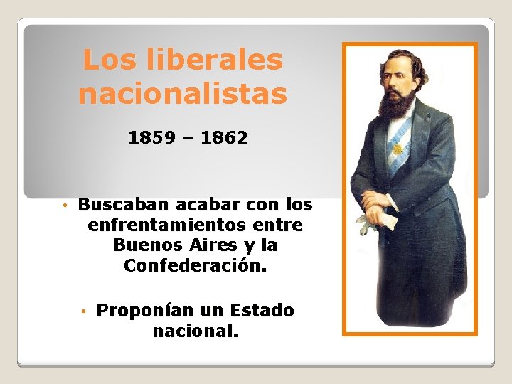 Los liberales nacionalistas 1859 – 1862 • Buscaban acabar con los enfrentamientos entre Buenos