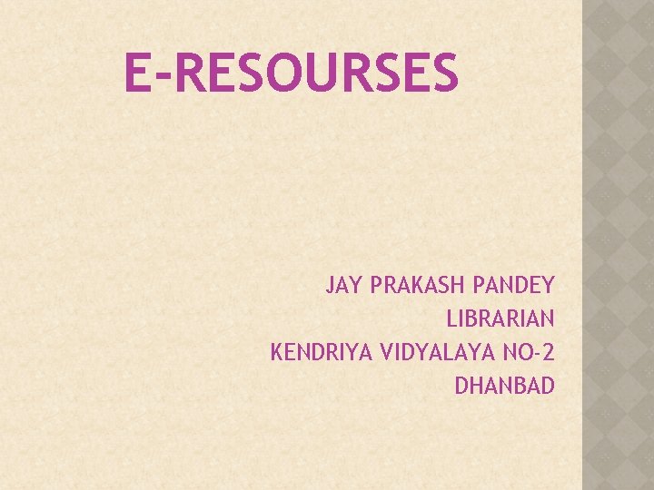 E-RESOURSES JAY PRAKASH PANDEY LIBRARIAN KENDRIYA VIDYALAYA NO-2 DHANBAD 