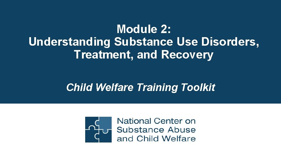 Module 2: Understanding Substance Use Disorders, Treatment, and Recovery Child Welfare Training Toolkit 