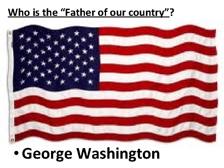 Who is the “Father of our country”? • George Washington 