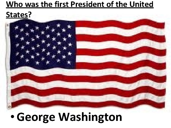 Who was the first President of the United States? • George Washington 