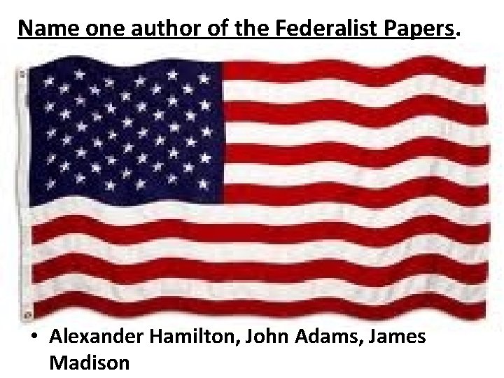 Name one author of the Federalist Papers. • Alexander Hamilton, John Adams, James Madison