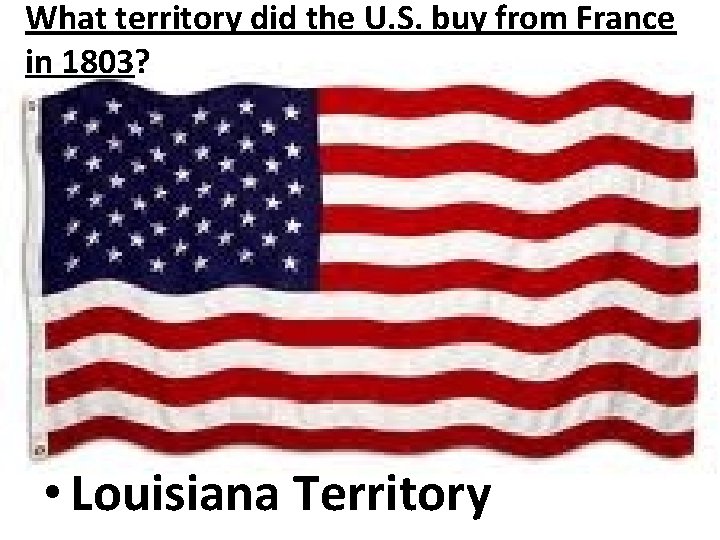 What territory did the U. S. buy from France in 1803? • Louisiana Territory