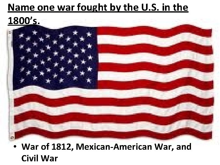 Name one war fought by the U. S. in the 1800’s. • War of