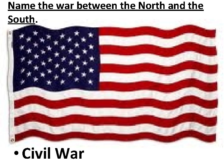 Name the war between the North and the South. • Civil War 