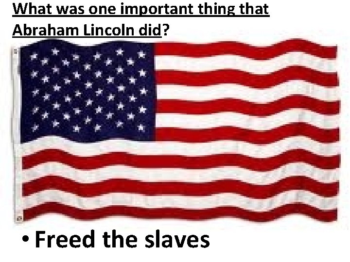 What was one important thing that Abraham Lincoln did? • Freed the slaves 