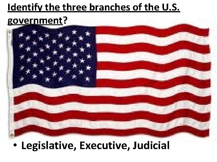 Identify the three branches of the U. S. government? • Legislative, Executive, Judicial 