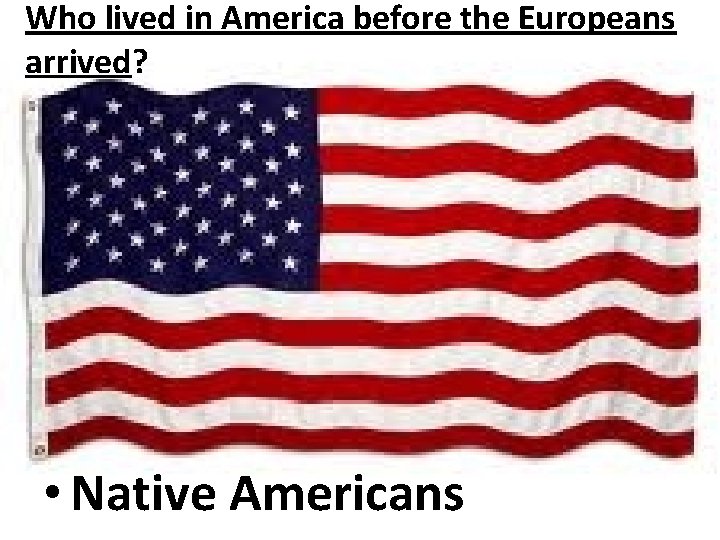 Who lived in America before the Europeans arrived? • Native Americans 