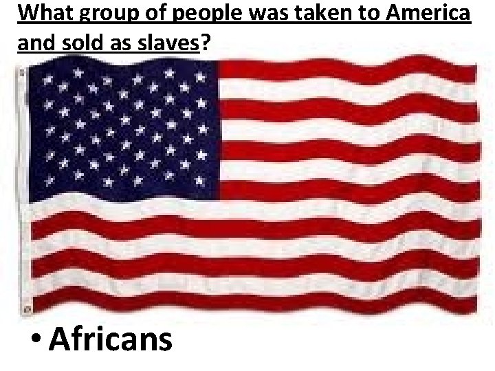 What group of people was taken to America and sold as slaves? • Africans