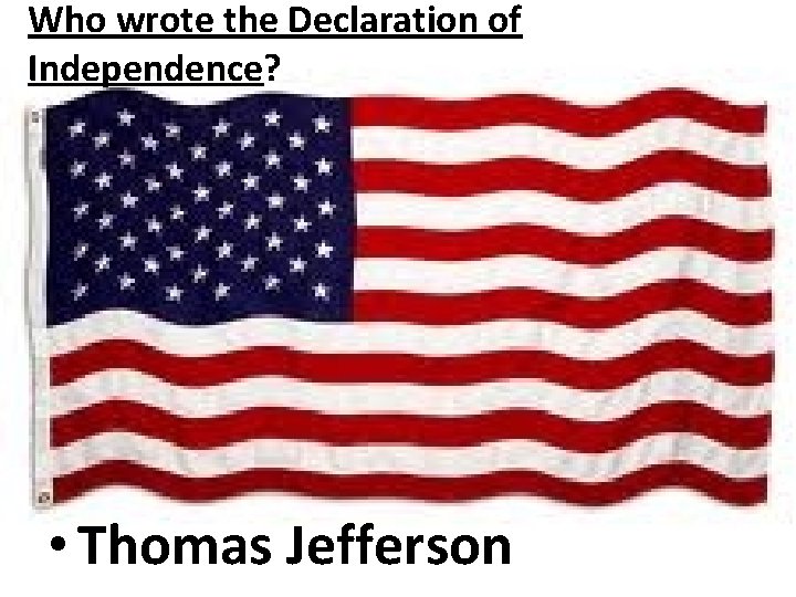 Who wrote the Declaration of Independence? • Thomas Jefferson 