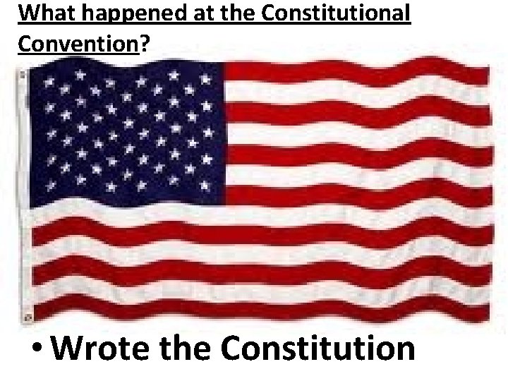 What happened at the Constitutional Convention? • Wrote the Constitution 