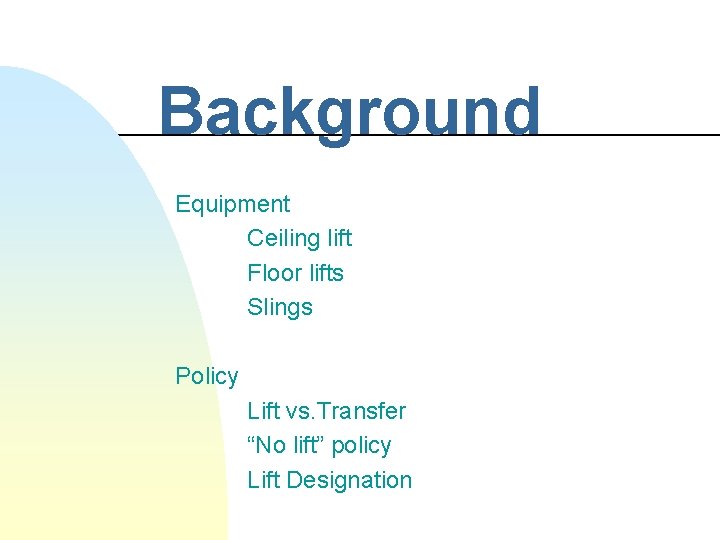 Background Equipment Ceiling lift Floor lifts Slings Policy Lift vs. Transfer “No lift” policy