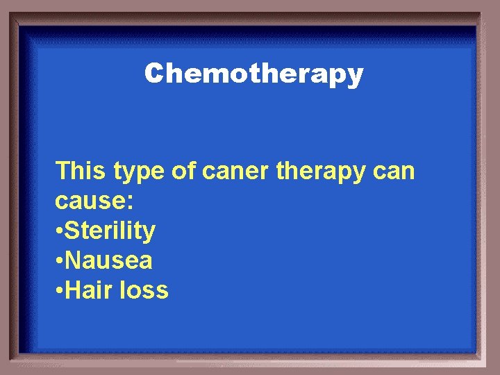 Chemotherapy This type of caner therapy can cause: • Sterility • Nausea • Hair