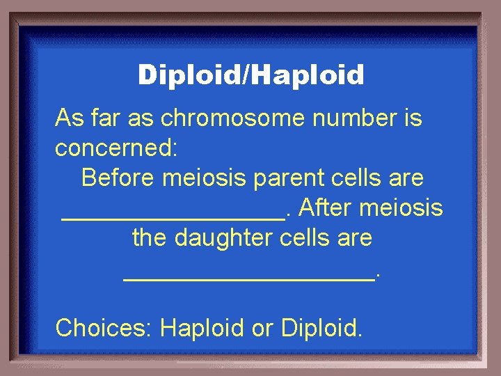 Diploid/Haploid As far as chromosome number is concerned: Before meiosis parent cells are ________.