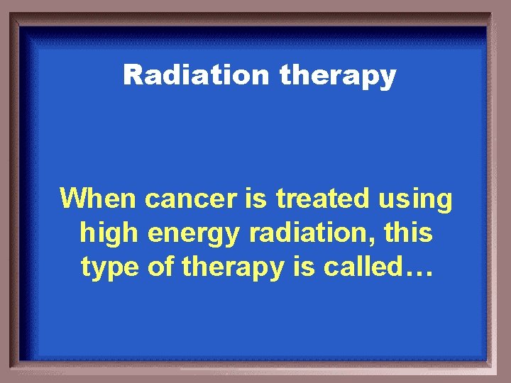 Radiation therapy When cancer is treated using high energy radiation, this type of therapy