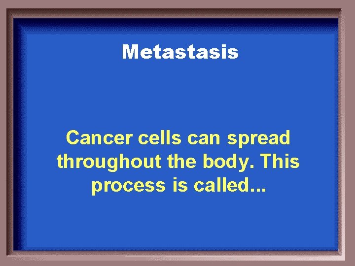 Metastasis Cancer cells can spread throughout the body. This process is called. . .