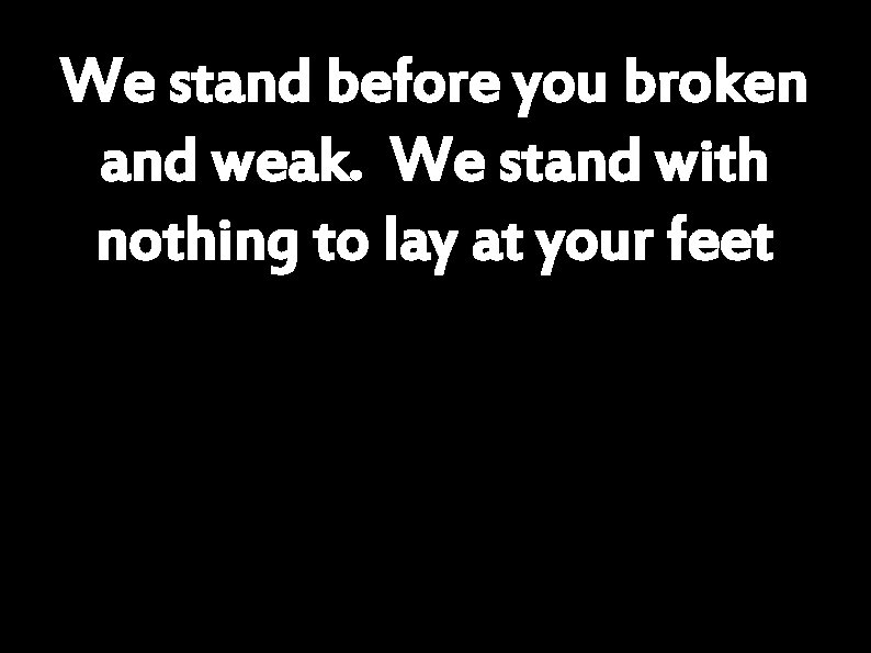 We stand before you broken and weak. We stand with nothing to lay at