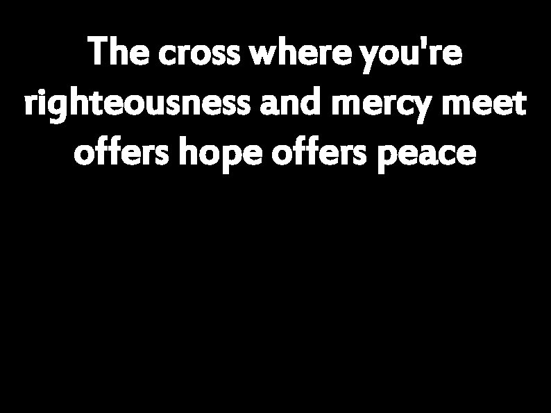 The cross where you're righteousness and mercy meet offers hope offers peace 