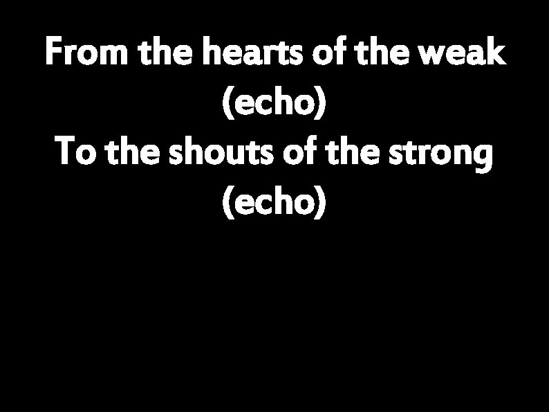 From the hearts of the weak (echo) To the shouts of the strong (echo)