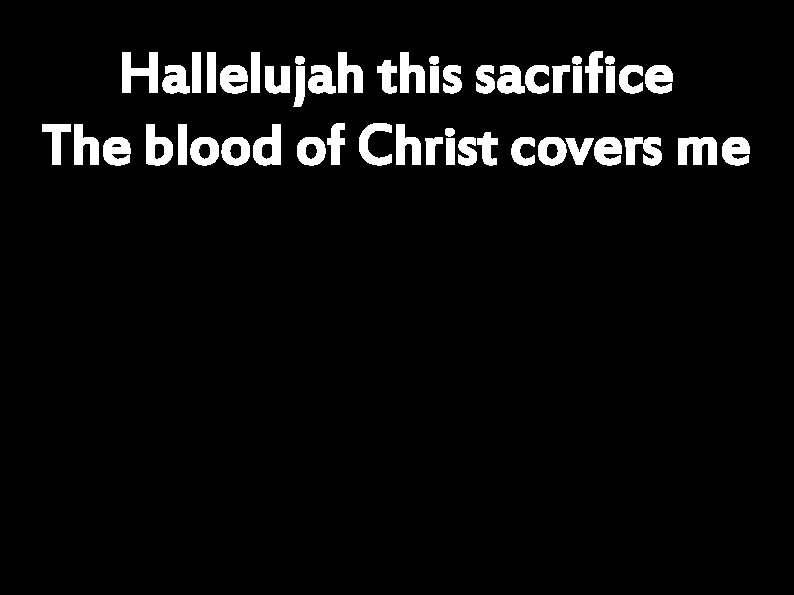 Hallelujah this sacrifice The blood of Christ covers me 