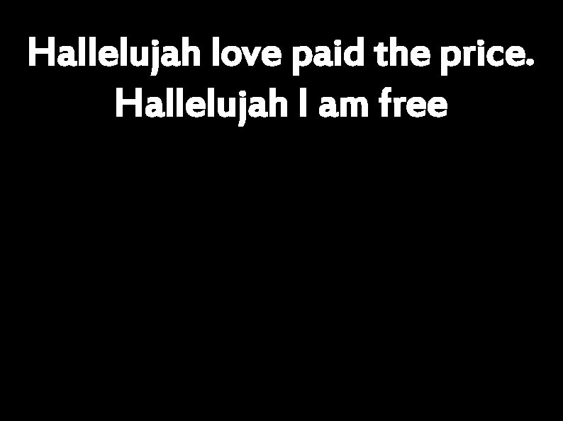 Hallelujah love paid the price. Hallelujah I am free 