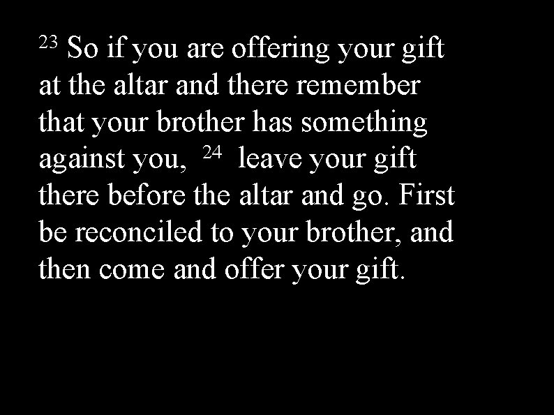 23 So if you are offering your gift at the altar and there remember