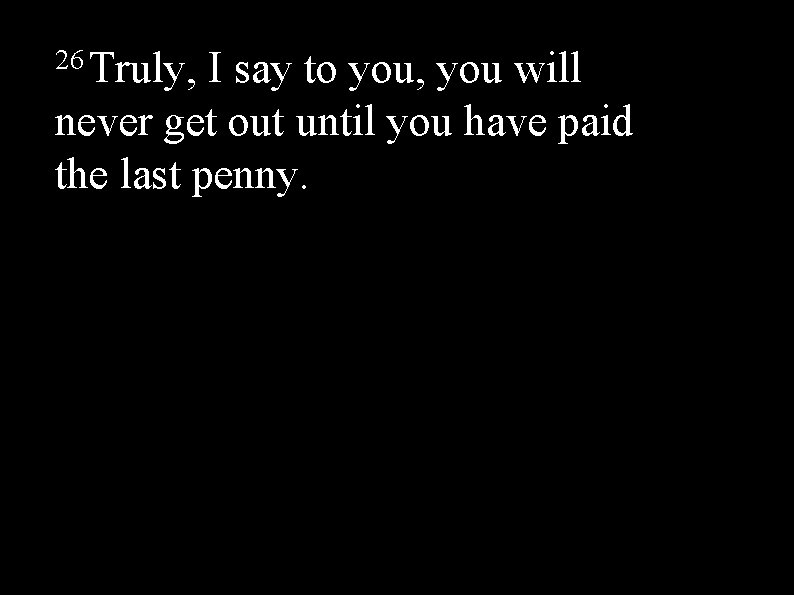 26 Truly, I say to you, you will never get out until you have