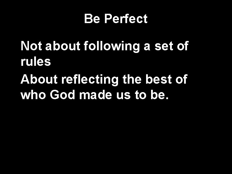 Be Perfect • Not about following a set of rules • About reflecting the