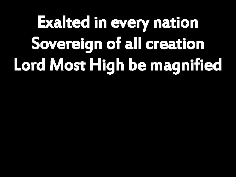 Exalted in every nation Sovereign of all creation Lord Most High be magnified 